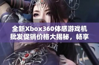 全新Xbox360体感游戏机批发促销价格大揭秘，畅享游戏乐趣