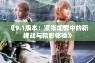 《9.1版本：紧张加载中的新挑战与精彩体验》