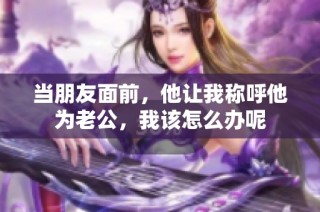 当朋友面前，他让我称呼他为老公，我该怎么办呢