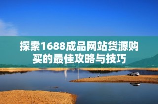 探索1688成品网站货源购买的最佳攻略与技巧