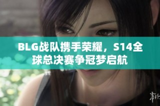 BLG战队携手荣耀，S14全球总决赛争冠梦启航