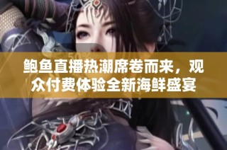 鲍鱼直播热潮席卷而来，观众付费体验全新海鲜盛宴