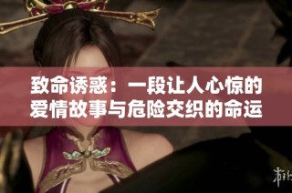 致命诱惑：一段让人心惊的爱情故事与危险交织的命运