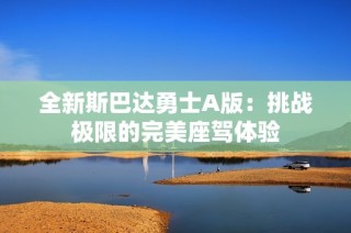 全新斯巴达勇士A版：挑战极限的完美座驾体验