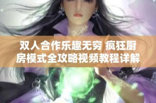双人合作乐趣无穷 疯狂厨房模式全攻略视频教程详解