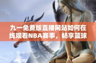 九一免费版直播网站如何在线观看NBA赛事，畅享篮球盛宴