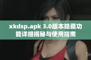 xkdsp.apk 3.0版本隐藏功能详细揭秘与使用指南