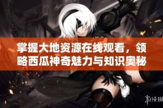 掌握大地资源在线观看，领略西瓜神奇魅力与知识奥秘