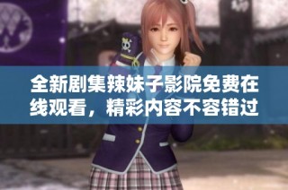 全新剧集辣妹子影院免费在线观看，精彩内容不容错过！