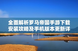 全面解析罗马帝国手游下载安装攻略及手机版本更新详情