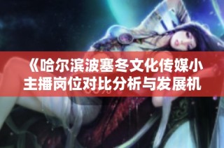 《哈尔滨波塞冬文化传媒小主播岗位对比分析与发展机会》