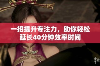 一招提升专注力，助你轻松延长40分钟效率时间
