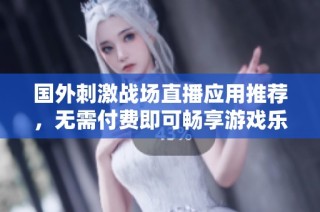 国外刺激战场直播应用推荐，无需付费即可畅享游戏乐趣