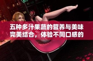 五种多汁果蔬的营养与美味完美结合，体验不同口感的健康之旅
