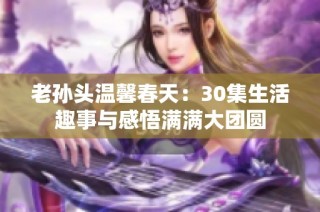 老孙头温馨春天：30集生活趣事与感悟满满大团圆