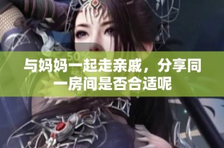 与妈妈一起走亲戚，分享同一房间是否合适呢
