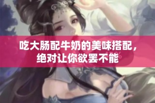 吃大肠配牛奶的美味搭配，绝对让你欲罢不能