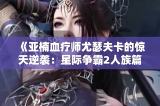 《亚楠血疗师尤瑟夫卡的惊天逆袭：星际争霸2人族篇全新探险》