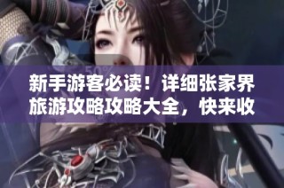 新手游客必读！详细张家界旅游攻略攻略大全，快来收藏吧！