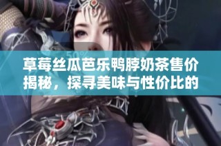 草莓丝瓜芭乐鸭脖奶茶售价揭秘，探寻美味与性价比的完美结合