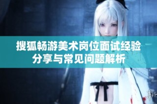 搜狐畅游美术岗位面试经验分享与常见问题解析