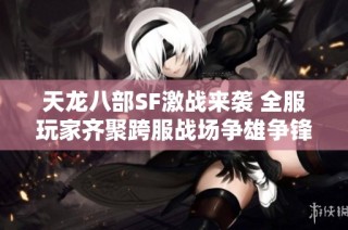 天龙八部SF激战来袭 全服玩家齐聚跨服战场争雄争锋