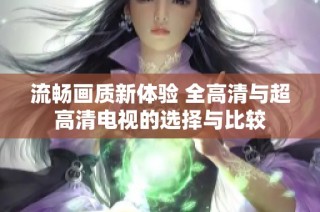 流畅画质新体验 全高清与超高清电视的选择与比较