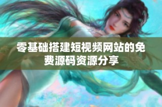 零基础搭建短视频网站的免费源码资源分享