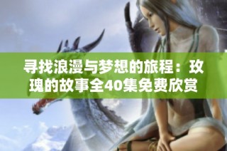 寻找浪漫与梦想的旅程：玫瑰的故事全40集免费欣赏