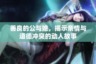 善良的公与媳，揭示亲情与道德冲突的动人故事