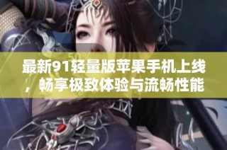 最新91轻量版苹果手机上线，畅享极致体验与流畅性能