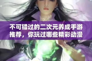 不可错过的二次元养成手游推荐，你玩过哪些精彩动漫游戏？