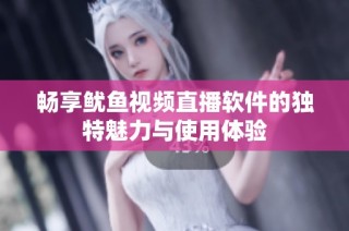 畅享鱿鱼视频直播软件的独特魅力与使用体验