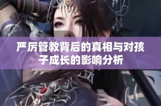 严厉管教背后的真相与对孩子成长的影响分析