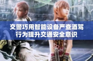 交警巧用智能设备严查酒驾行为提升交通安全意识