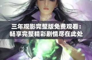 三年观影完整版免费观看：畅享完整精彩剧情尽在此处