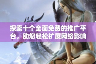 探索十个全面免费的推广平台，助您轻松扩展网络影响力