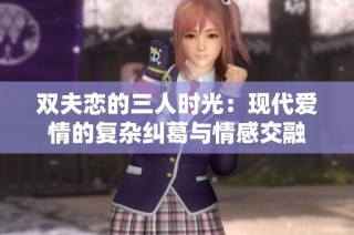 双夫恋的三人时光：现代爱情的复杂纠葛与情感交融