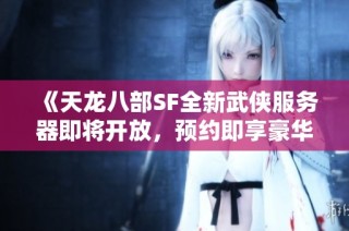 《天龙八部SF全新武侠服务器即将开放，预约即享豪华礼品》