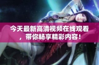 今天最新高清视频在线观看，带你畅享精彩内容！