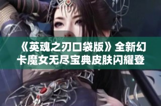 《英魂之刃口袋版》全新幻卡魔女无尽宝典皮肤闪耀登场