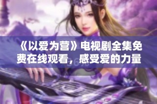 《以爱为营》电视剧全集免费在线观看，感受爱的力量与温暖