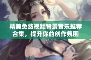 精美免费视频背景音乐推荐合集，提升你的创作氛围