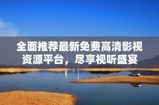 全面推荐最新免费高清影视资源平台，尽享视听盛宴