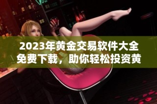 2023年黄金交易软件大全免费下载，助你轻松投资黄金