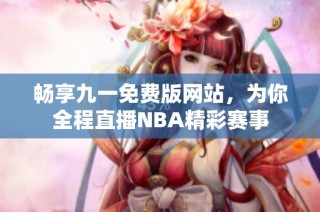 畅享九一免费版网站，为你全程直播NBA精彩赛事