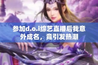 参加d.o.i综艺直播后我意外成名，竟引发热潮