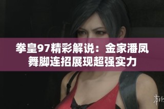 拳皇97精彩解说：金家潘凤舞脚连招展现超强实力