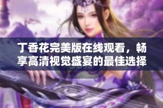 丁香花完美版在线观看，畅享高清视觉盛宴的最佳选择