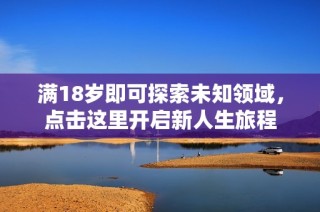 满18岁即可探索未知领域，点击这里开启新人生旅程